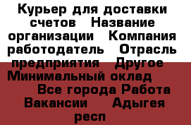 Курьер для доставки счетов › Название организации ­ Компания-работодатель › Отрасль предприятия ­ Другое › Минимальный оклад ­ 20 000 - Все города Работа » Вакансии   . Адыгея респ.